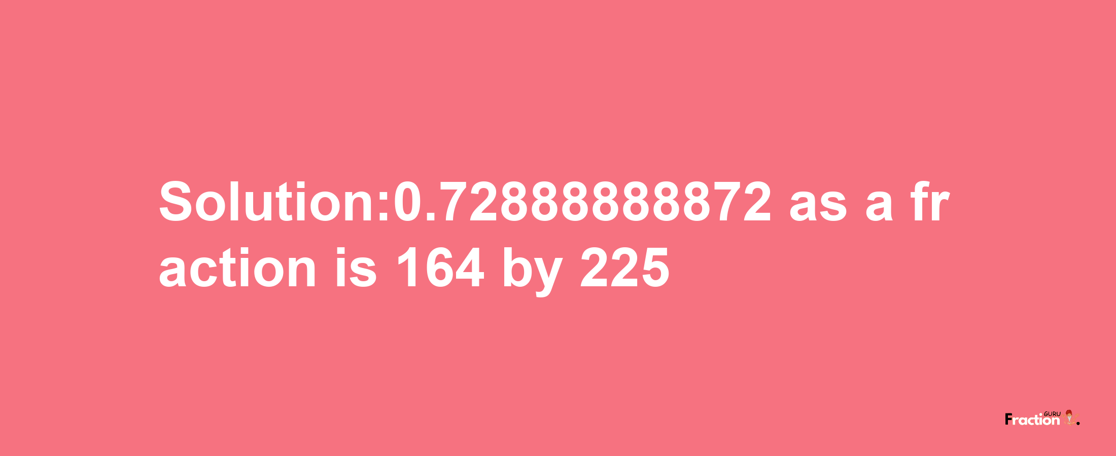 Solution:0.72888888872 as a fraction is 164/225