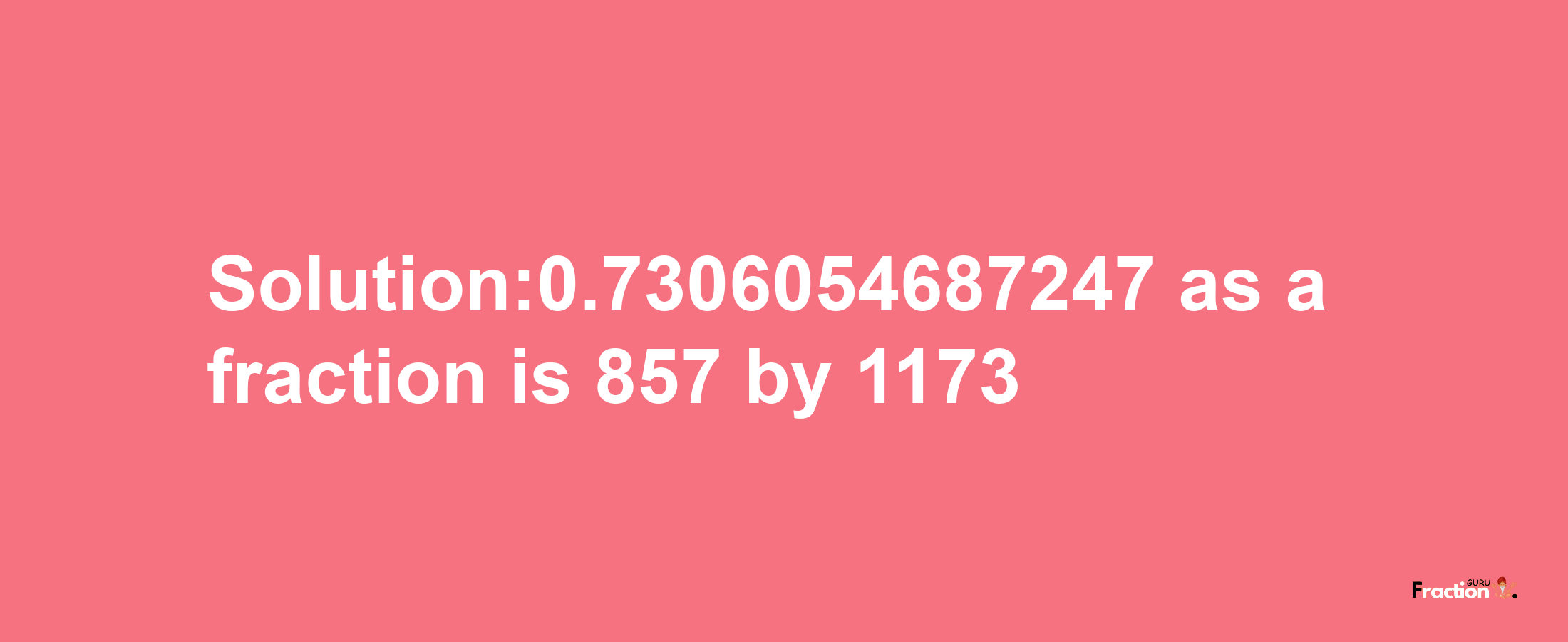 Solution:0.7306054687247 as a fraction is 857/1173