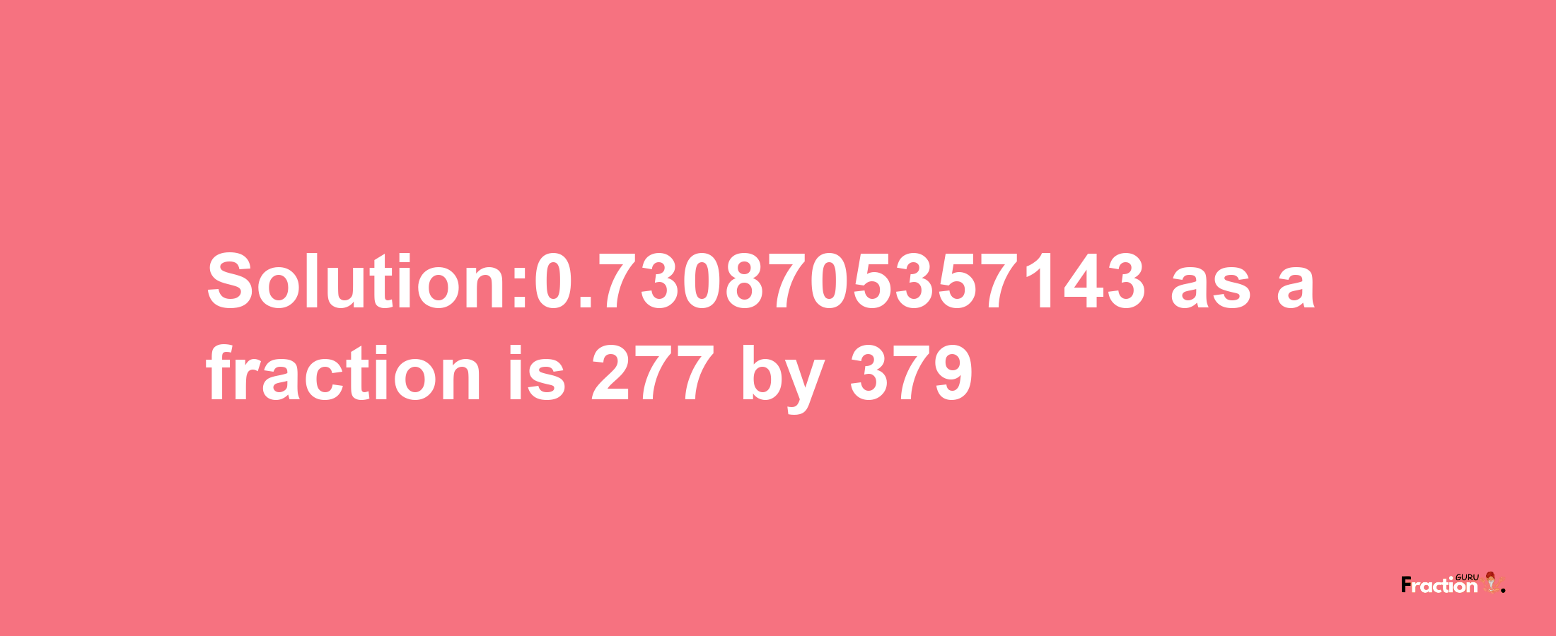 Solution:0.7308705357143 as a fraction is 277/379