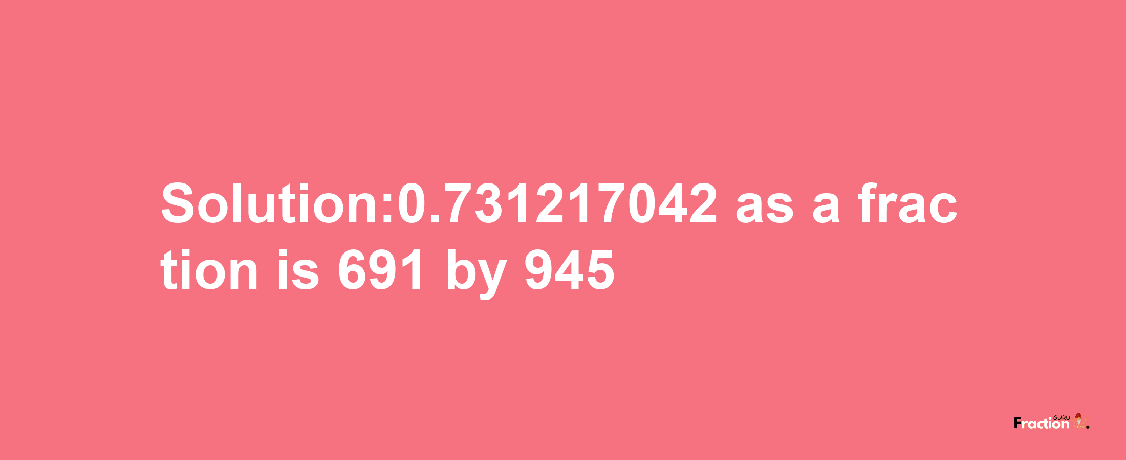 Solution:0.731217042 as a fraction is 691/945