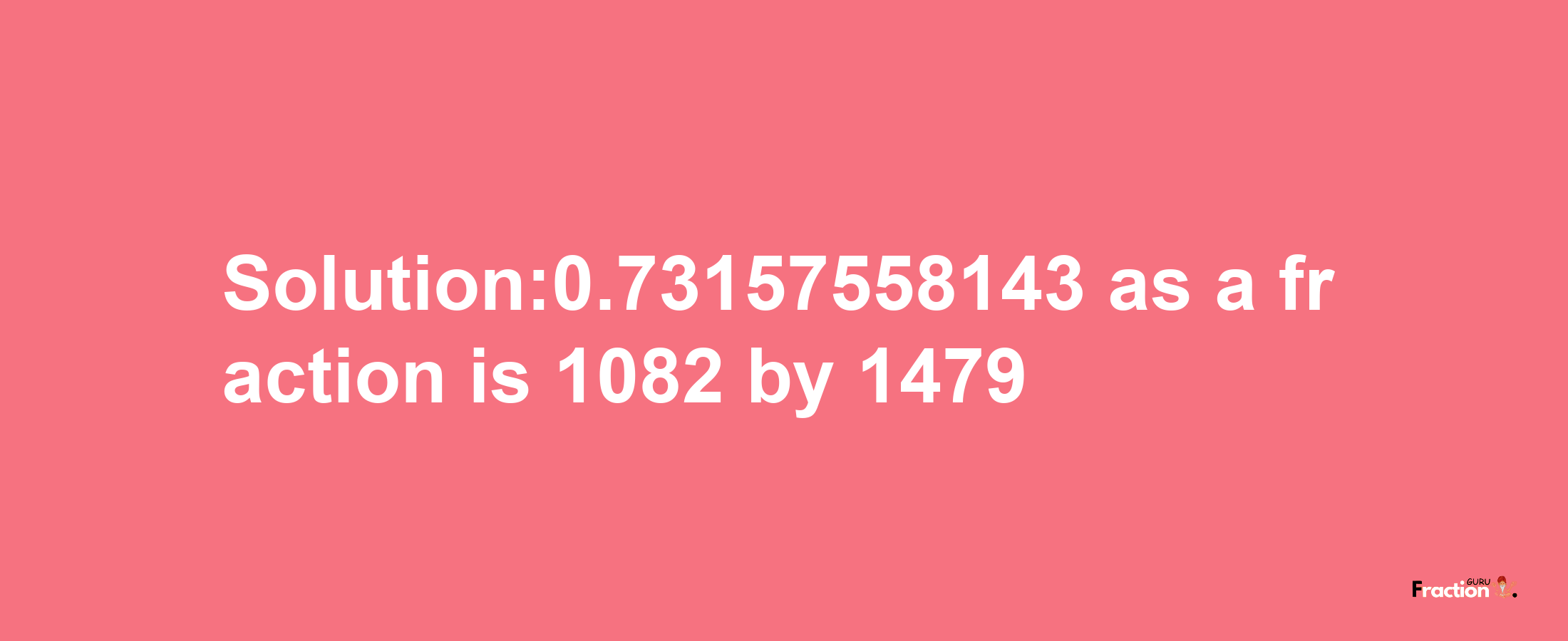 Solution:0.73157558143 as a fraction is 1082/1479