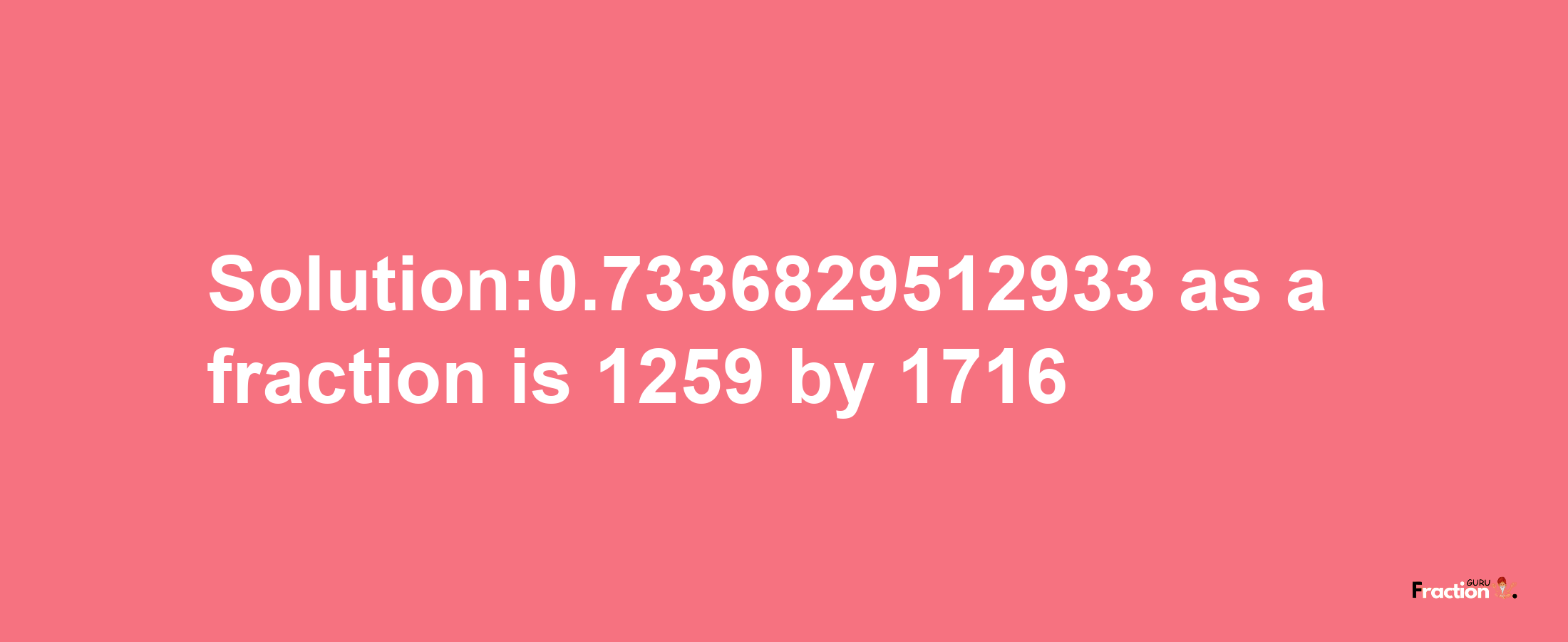 Solution:0.7336829512933 as a fraction is 1259/1716