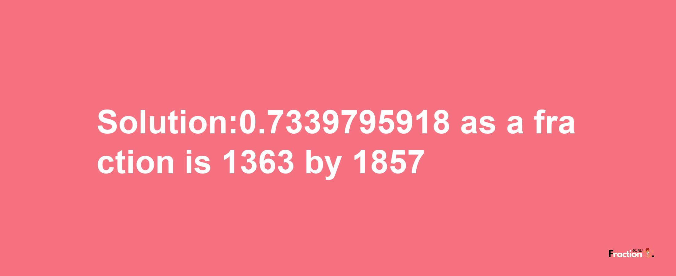 Solution:0.7339795918 as a fraction is 1363/1857