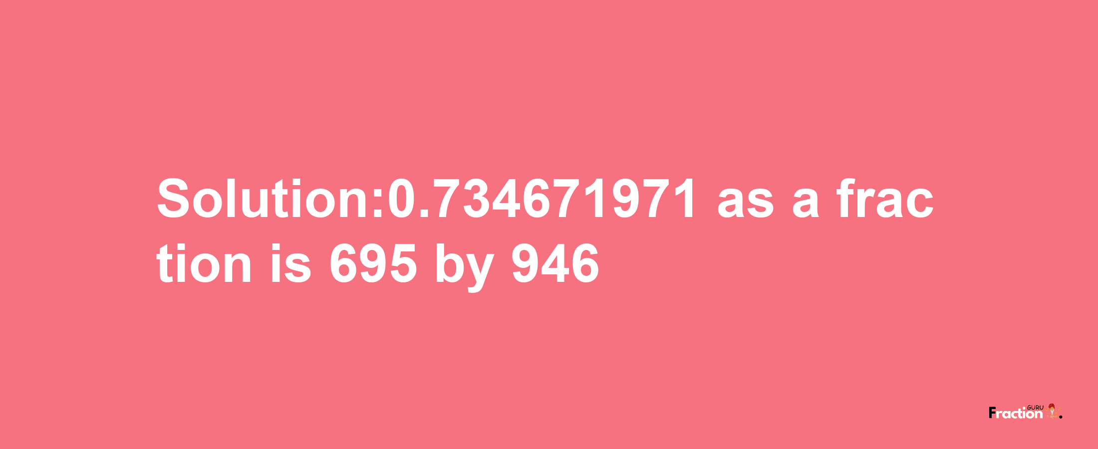 Solution:0.734671971 as a fraction is 695/946