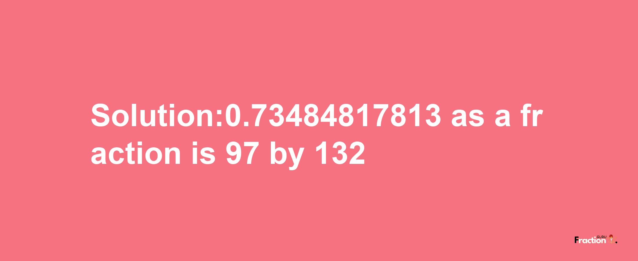 Solution:0.73484817813 as a fraction is 97/132