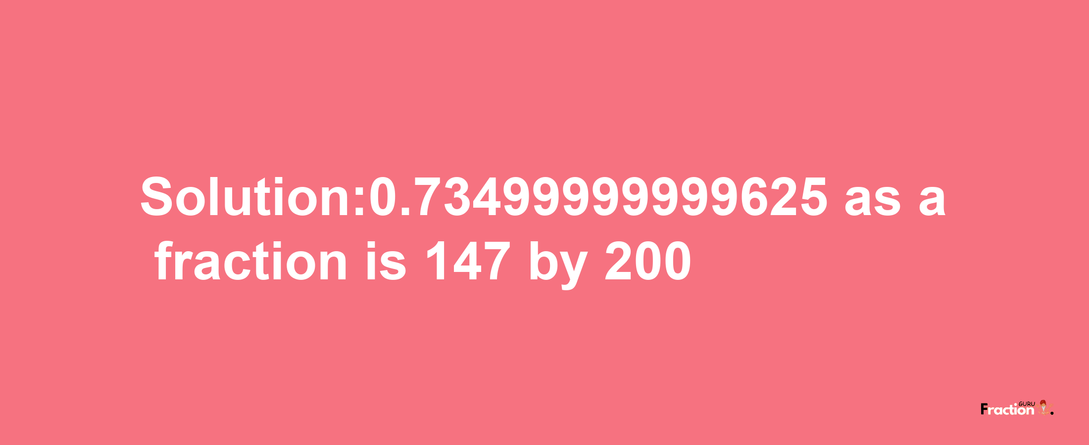 Solution:0.73499999999625 as a fraction is 147/200