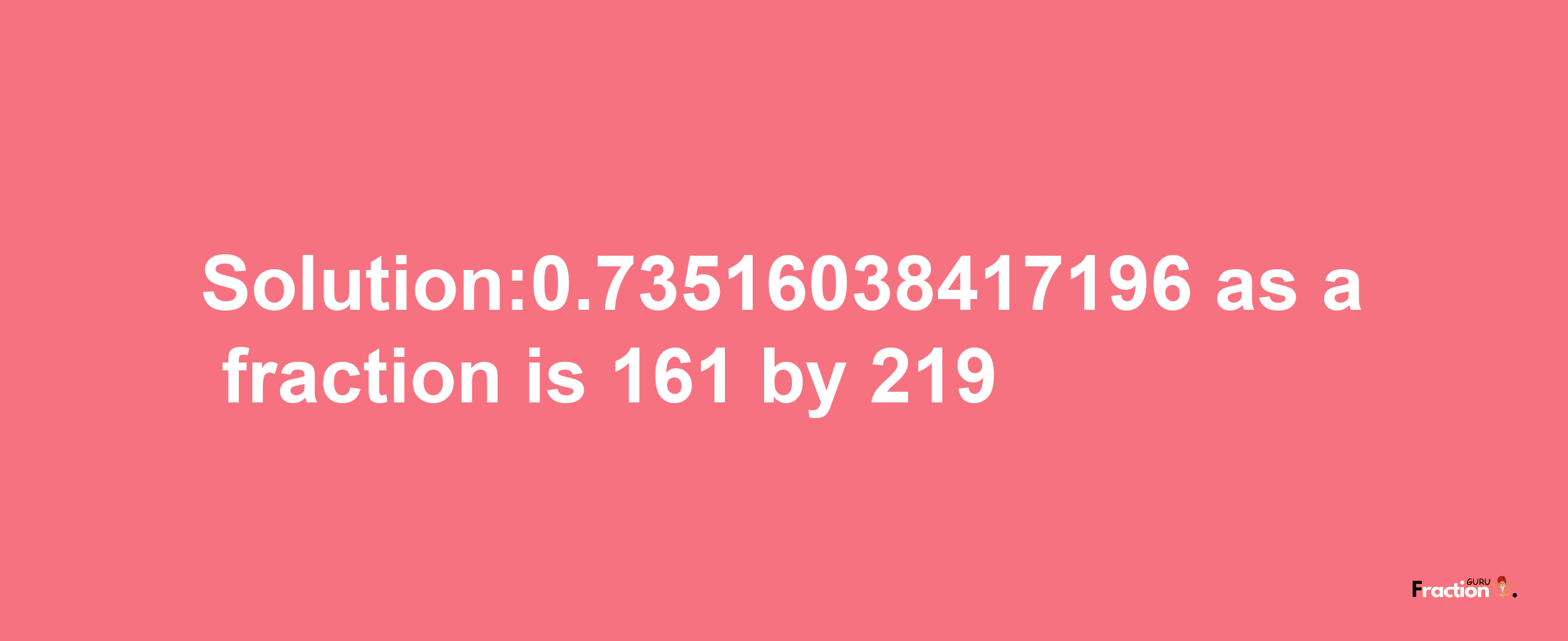 Solution:0.73516038417196 as a fraction is 161/219