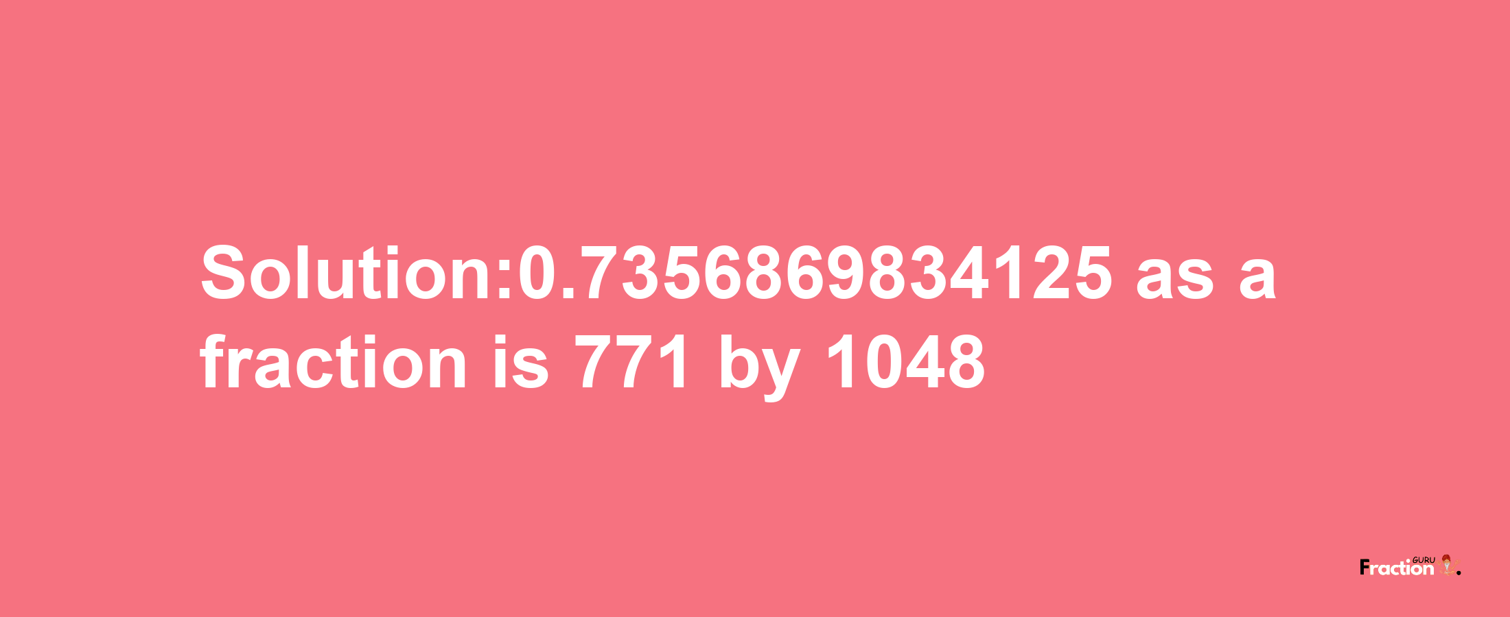 Solution:0.7356869834125 as a fraction is 771/1048