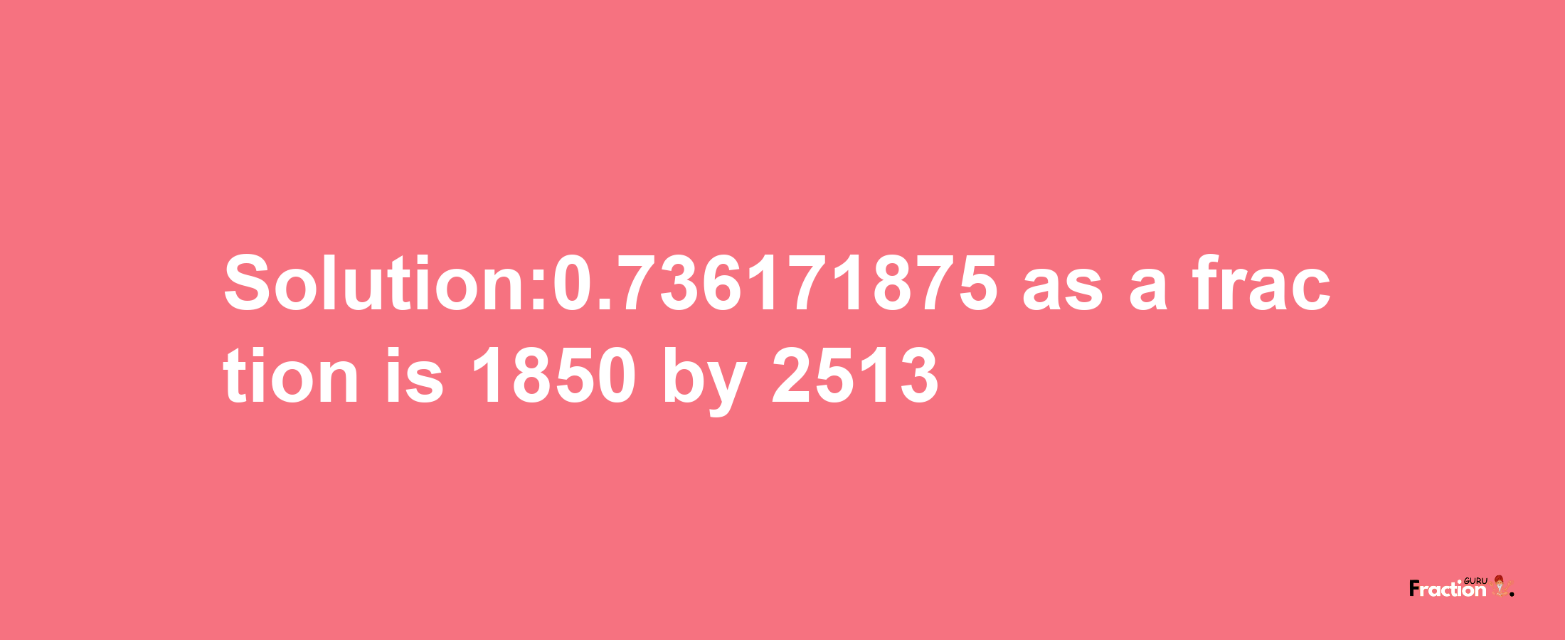 Solution:0.736171875 as a fraction is 1850/2513