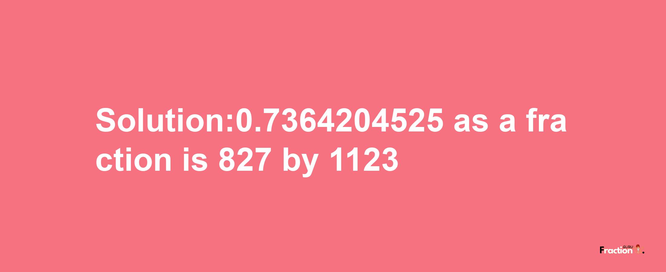 Solution:0.7364204525 as a fraction is 827/1123