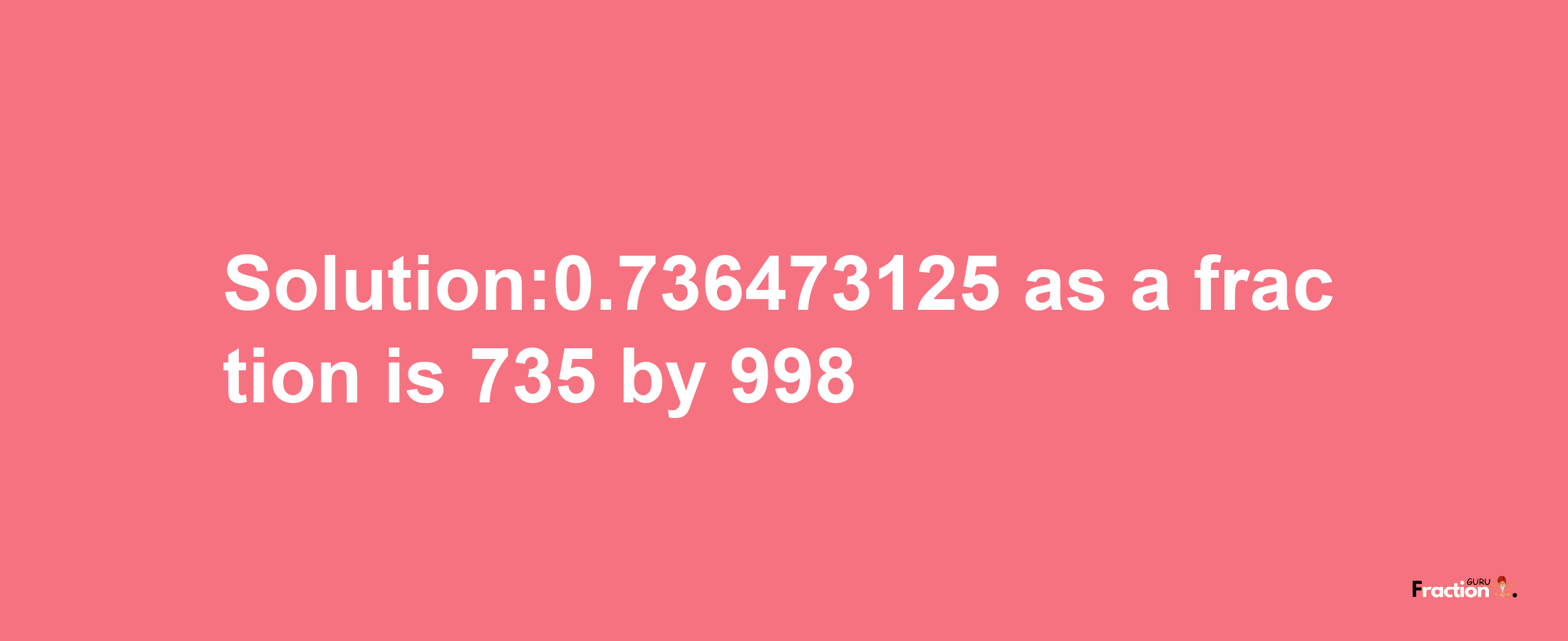 Solution:0.736473125 as a fraction is 735/998