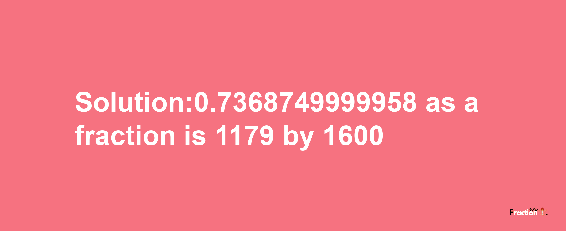 Solution:0.7368749999958 as a fraction is 1179/1600