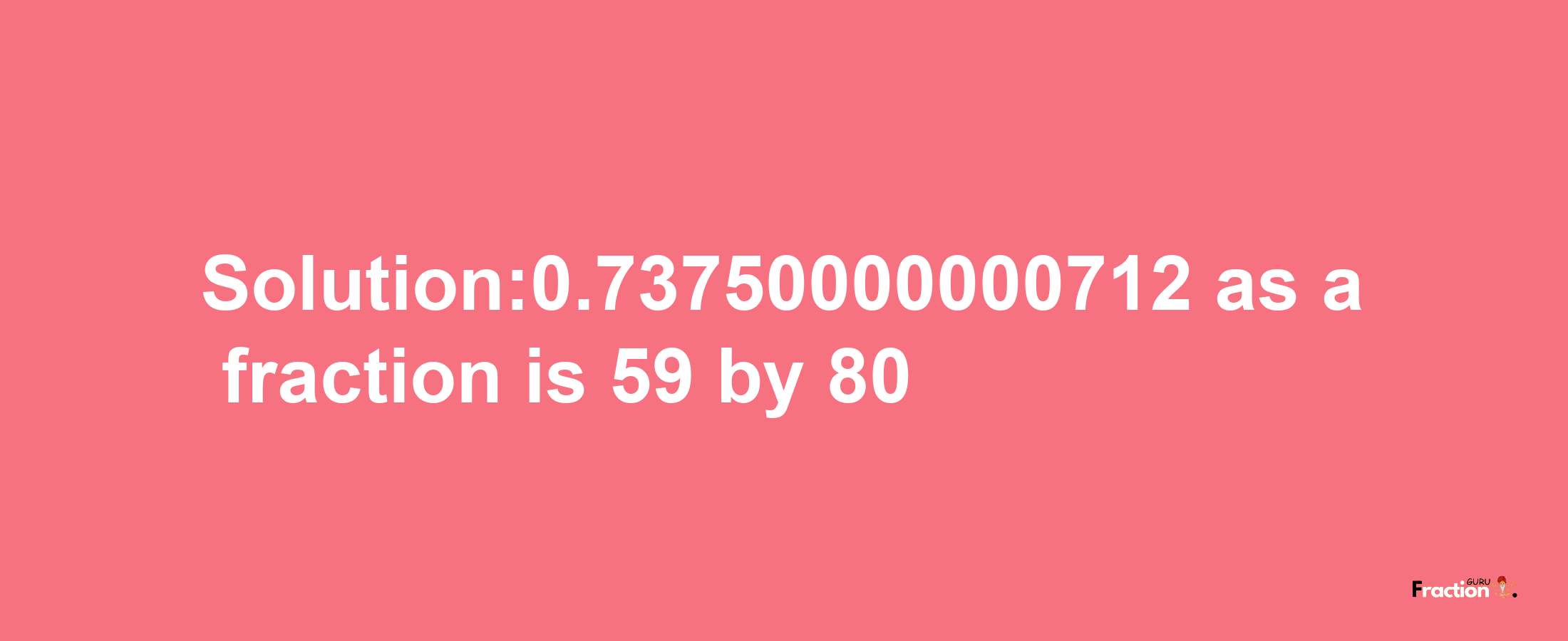 Solution:0.73750000000712 as a fraction is 59/80