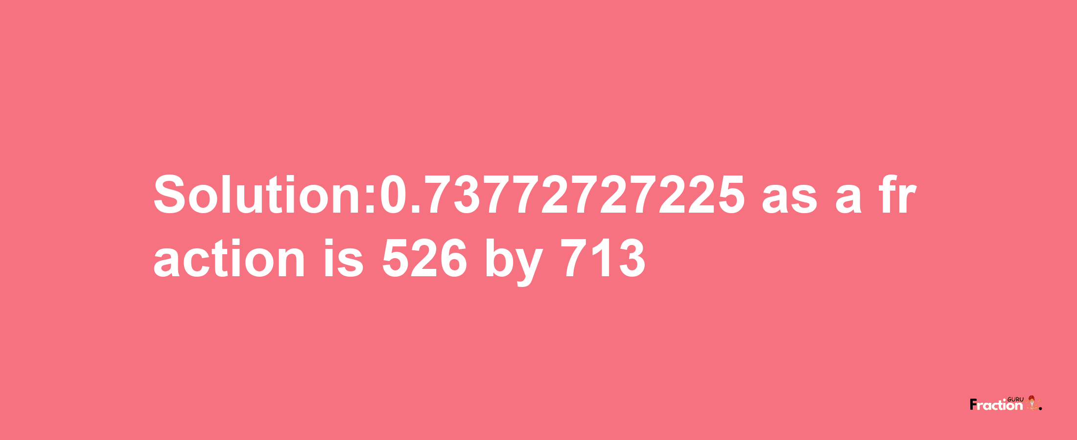 Solution:0.73772727225 as a fraction is 526/713