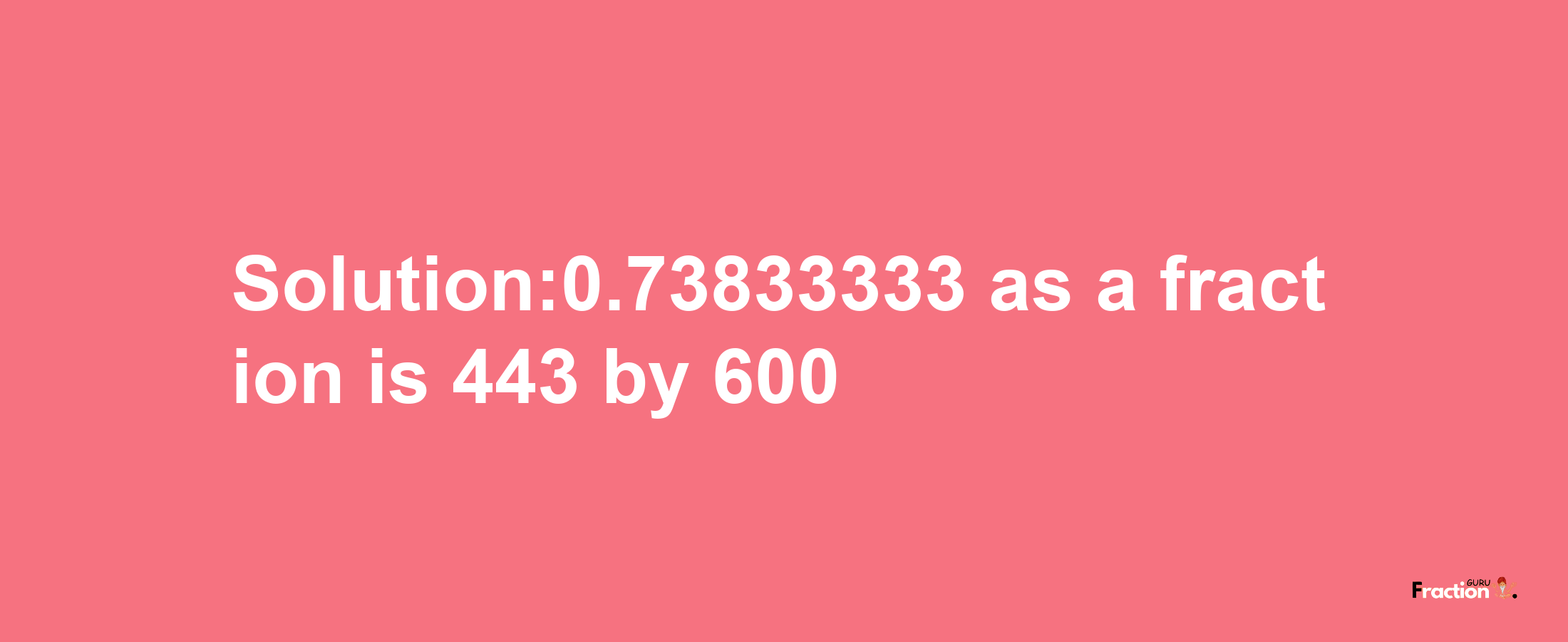 Solution:0.73833333 as a fraction is 443/600