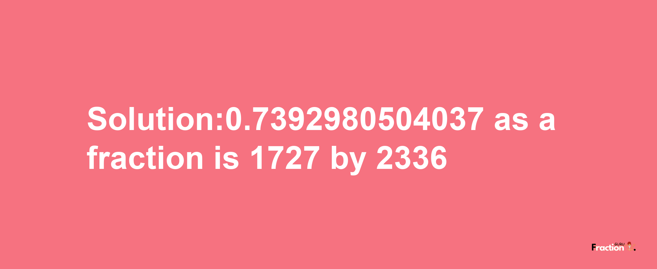 Solution:0.7392980504037 as a fraction is 1727/2336