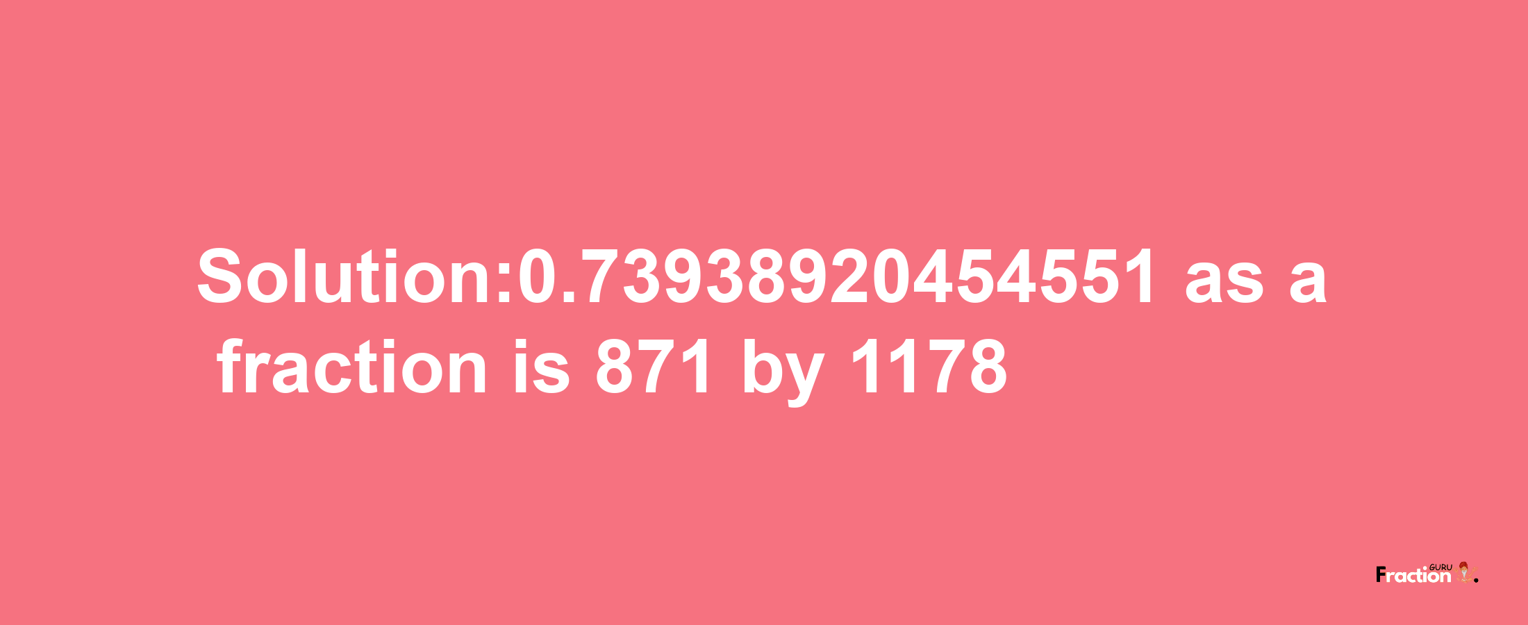 Solution:0.73938920454551 as a fraction is 871/1178