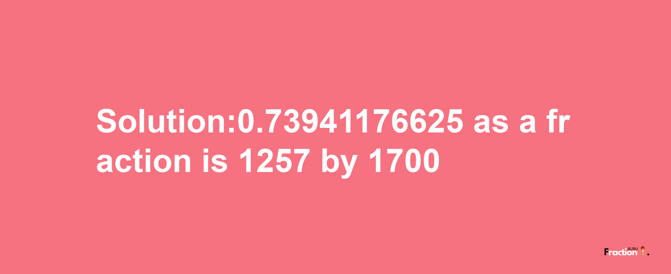 Solution:0.73941176625 as a fraction is 1257/1700