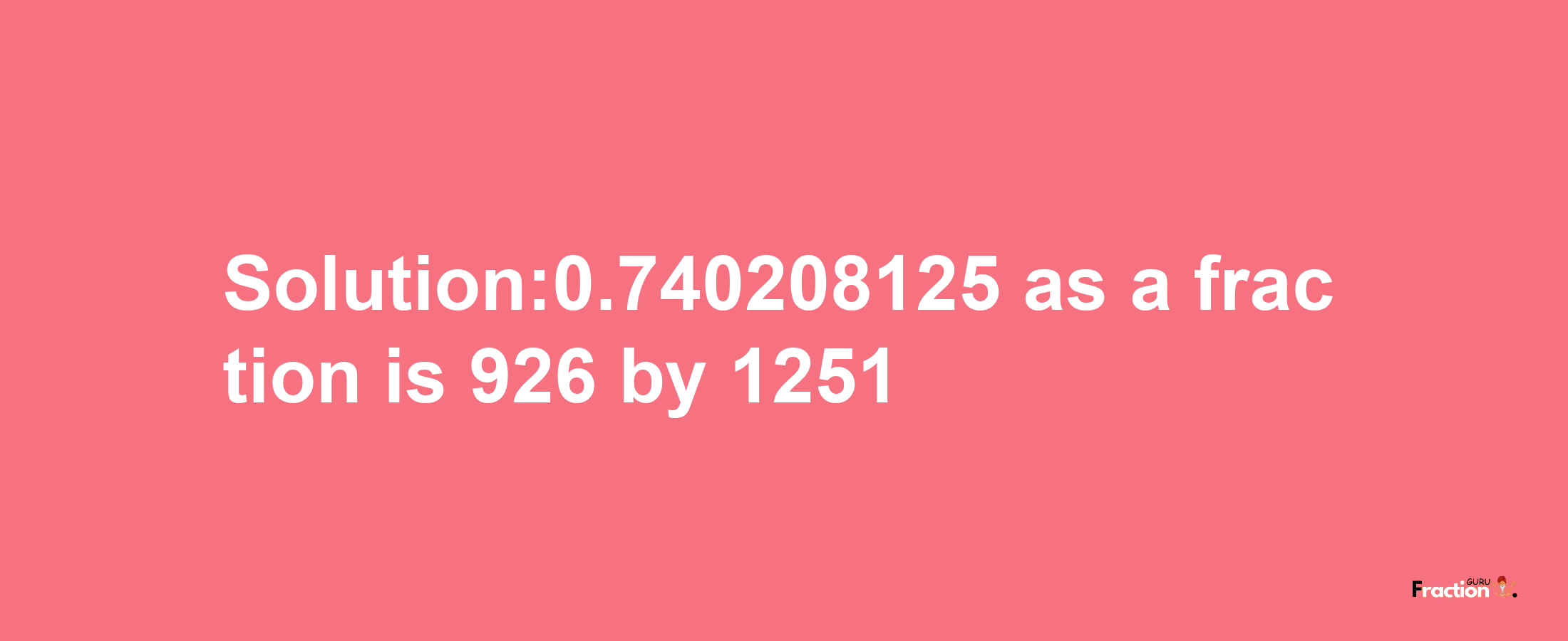 Solution:0.740208125 as a fraction is 926/1251