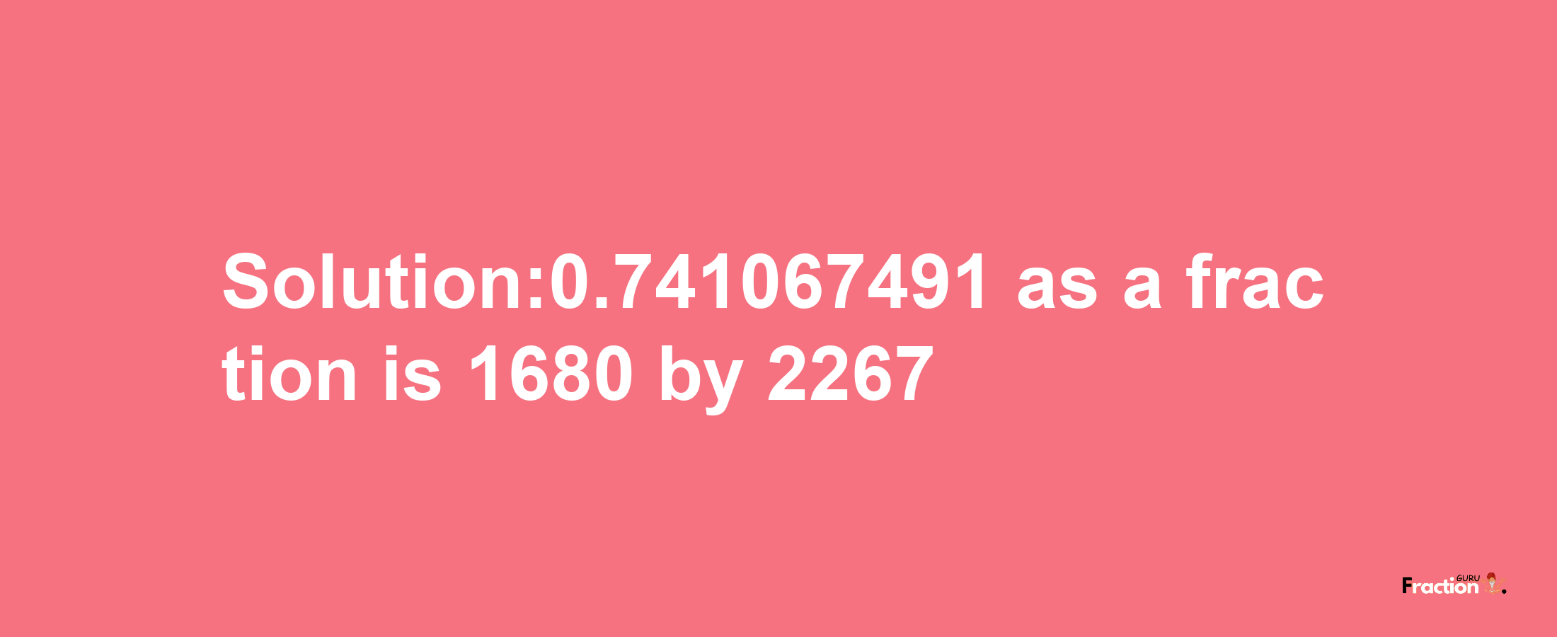 Solution:0.741067491 as a fraction is 1680/2267