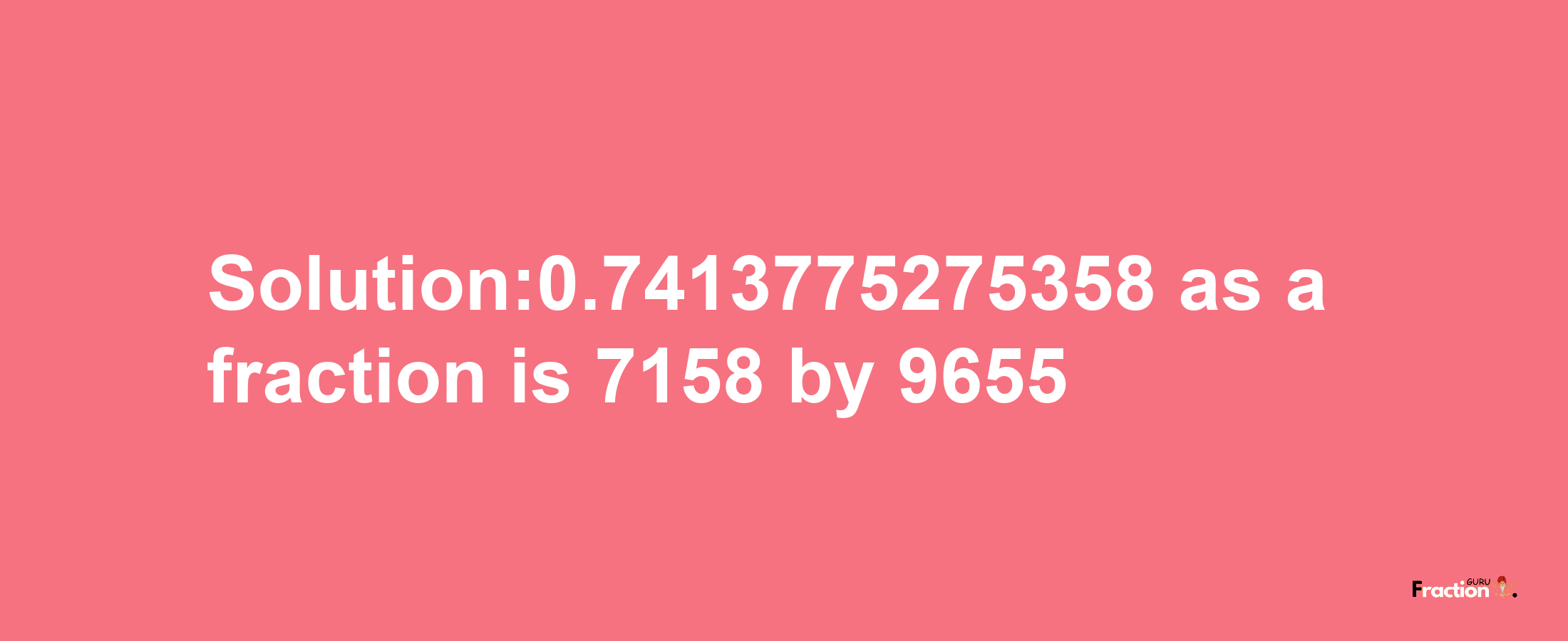 Solution:0.7413775275358 as a fraction is 7158/9655