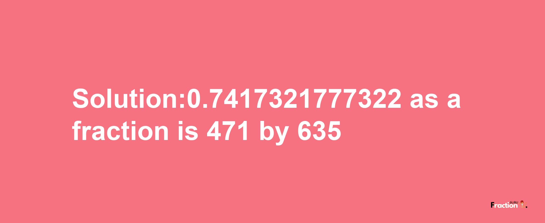 Solution:0.7417321777322 as a fraction is 471/635