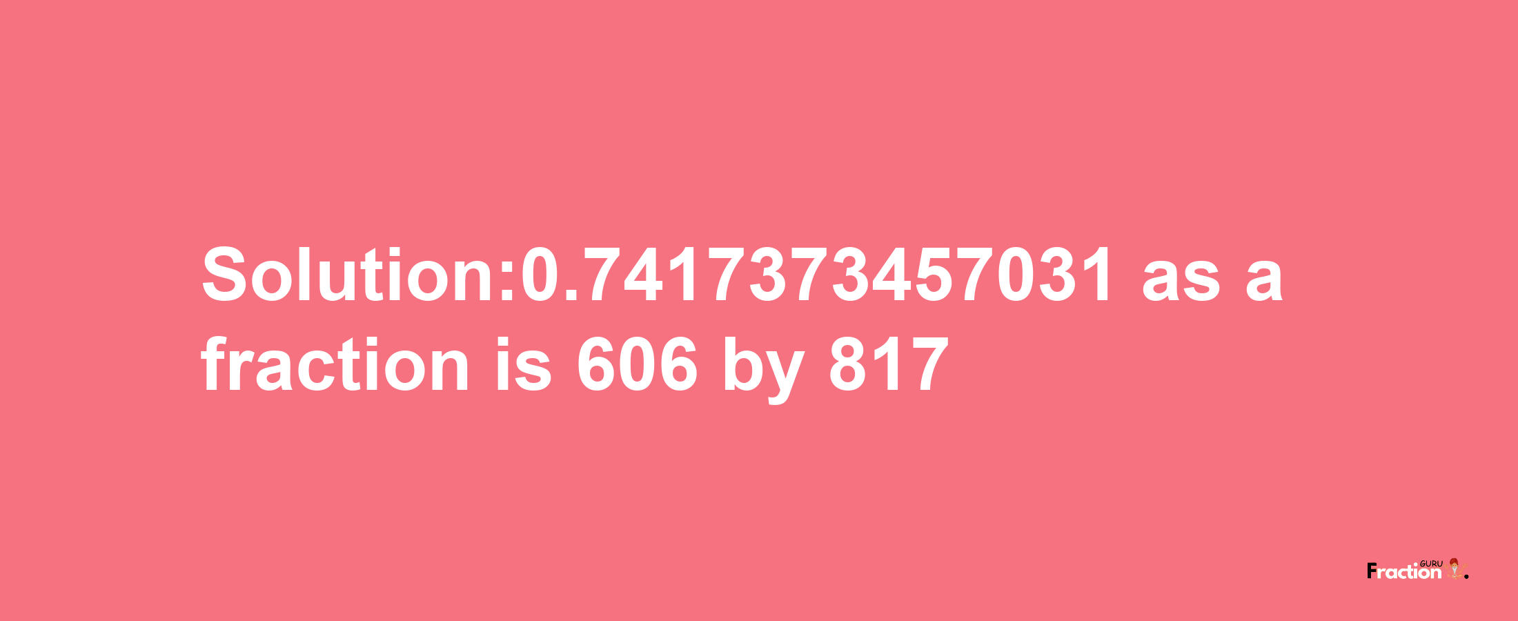 Solution:0.7417373457031 as a fraction is 606/817