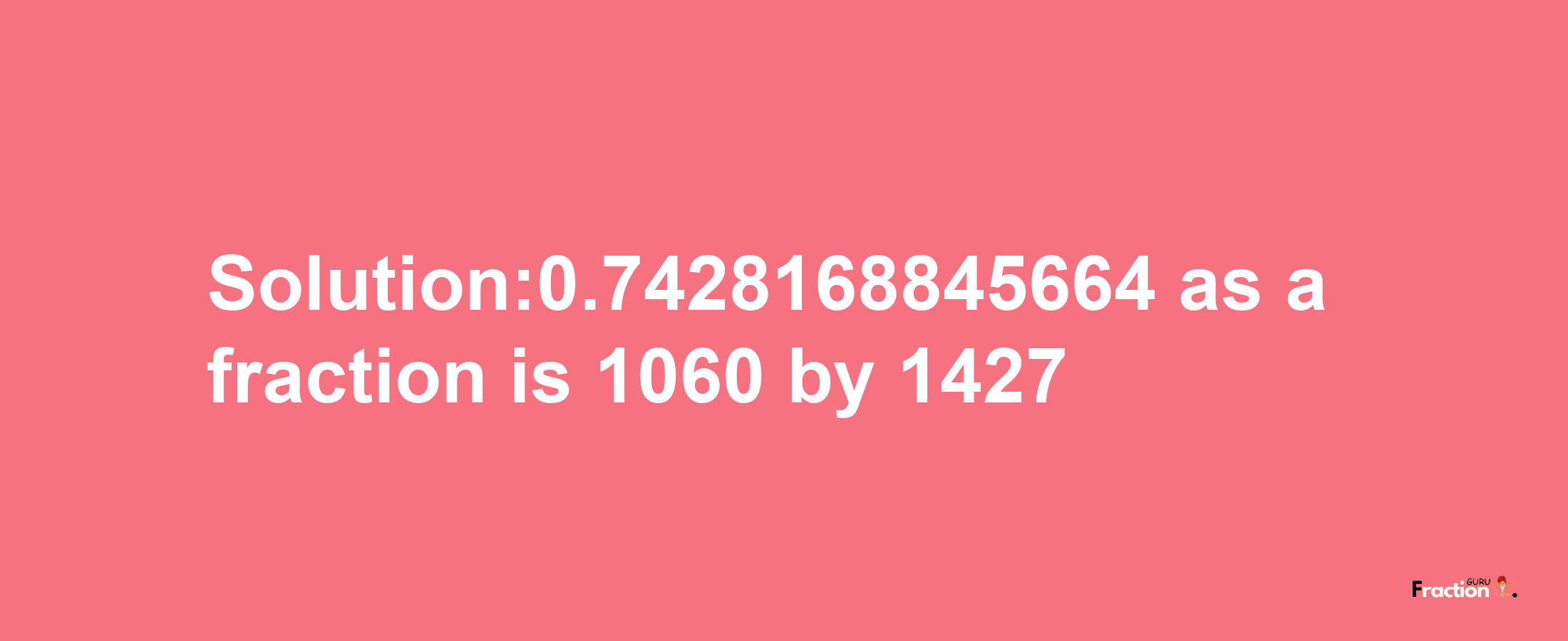 Solution:0.7428168845664 as a fraction is 1060/1427