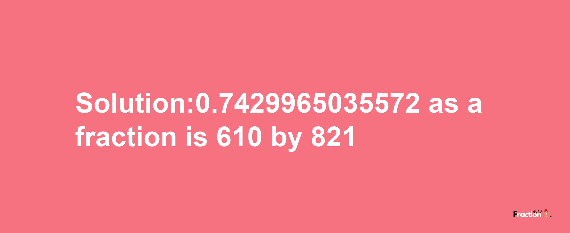 Solution:0.7429965035572 as a fraction is 610/821