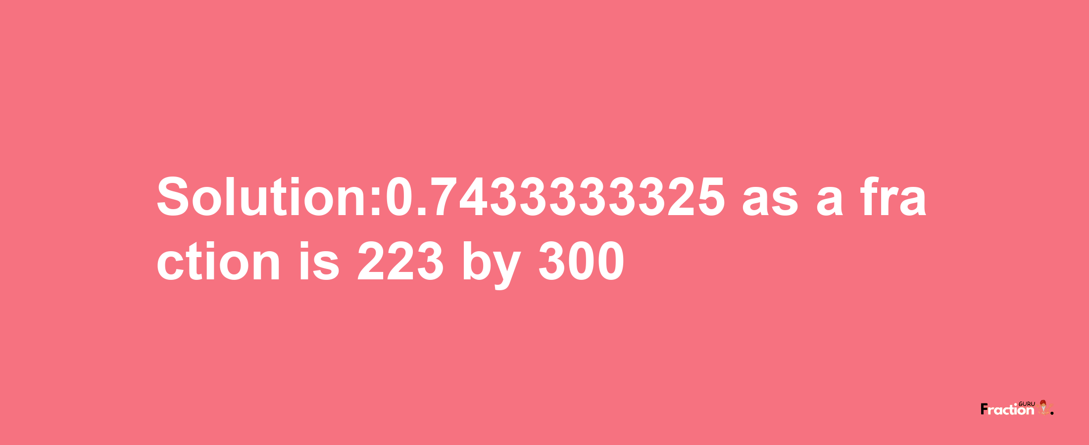 Solution:0.7433333325 as a fraction is 223/300