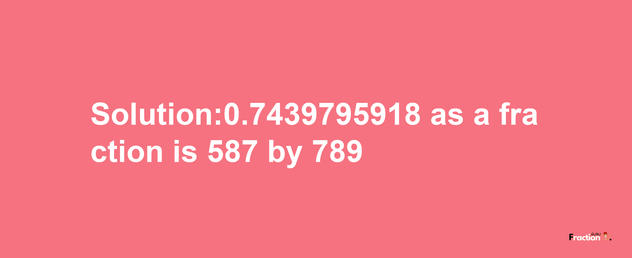 Solution:0.7439795918 as a fraction is 587/789