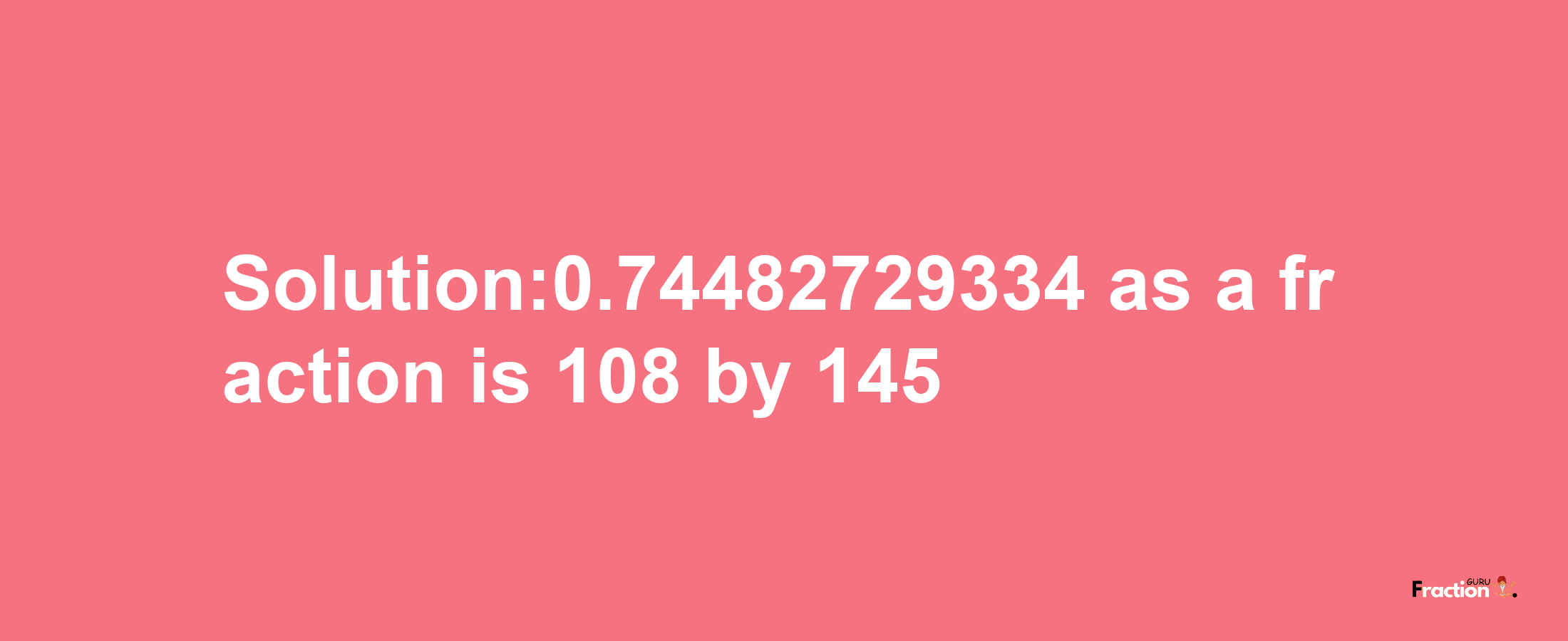 Solution:0.74482729334 as a fraction is 108/145