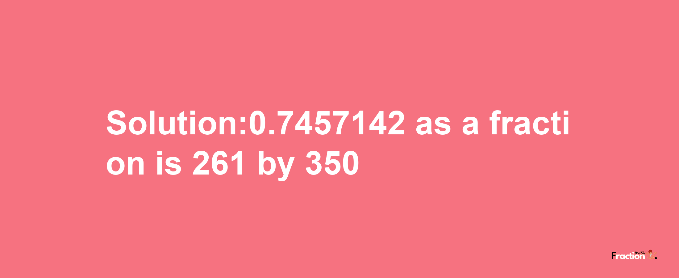 Solution:0.7457142 as a fraction is 261/350