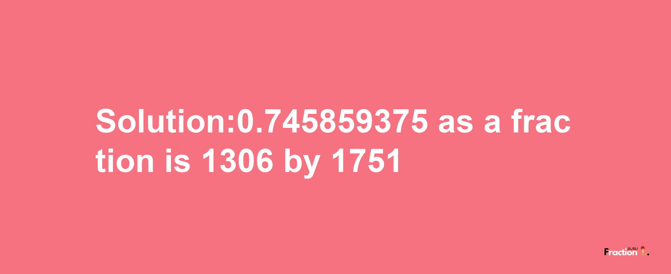 Solution:0.745859375 as a fraction is 1306/1751