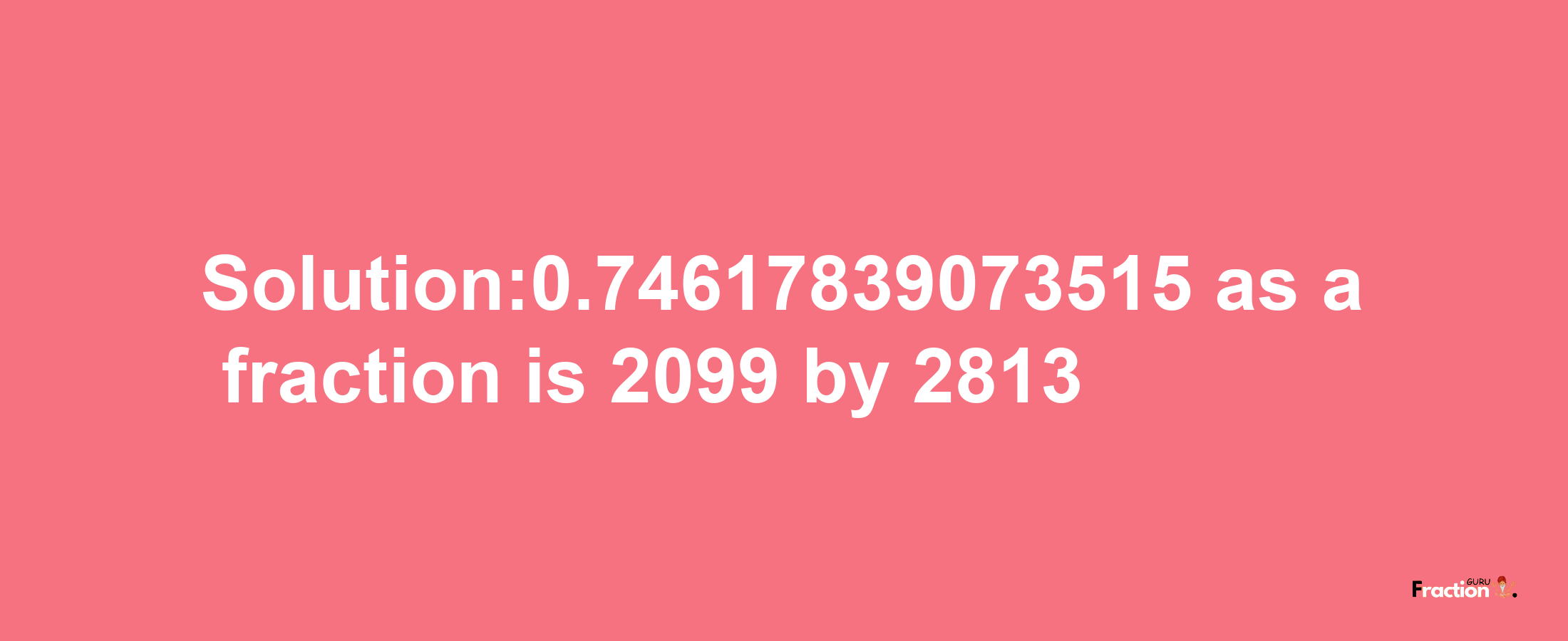 Solution:0.74617839073515 as a fraction is 2099/2813