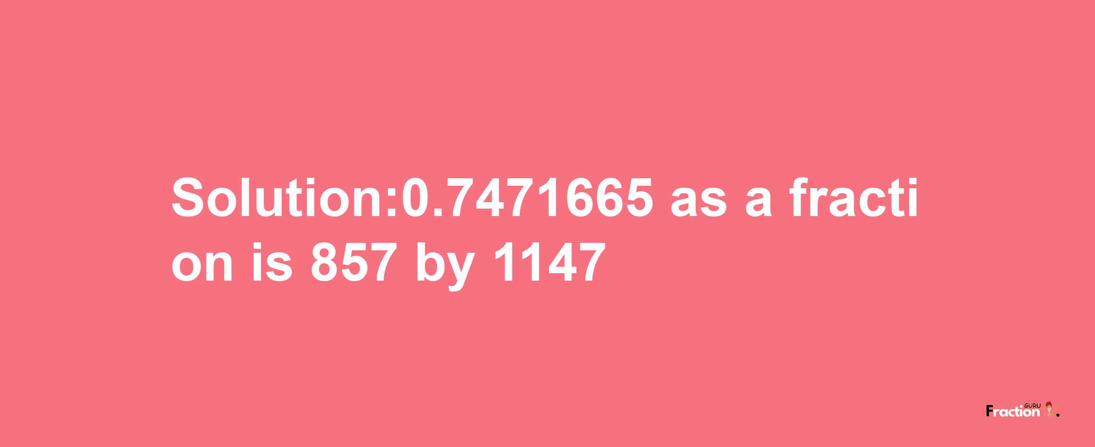 Solution:0.7471665 as a fraction is 857/1147