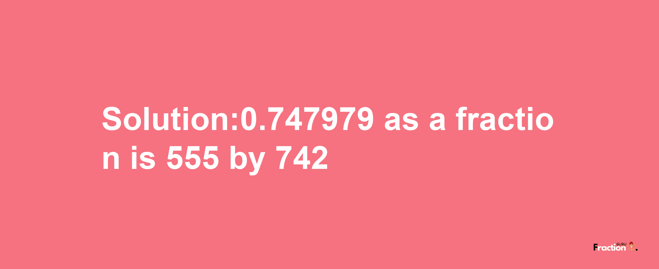 Solution:0.747979 as a fraction is 555/742