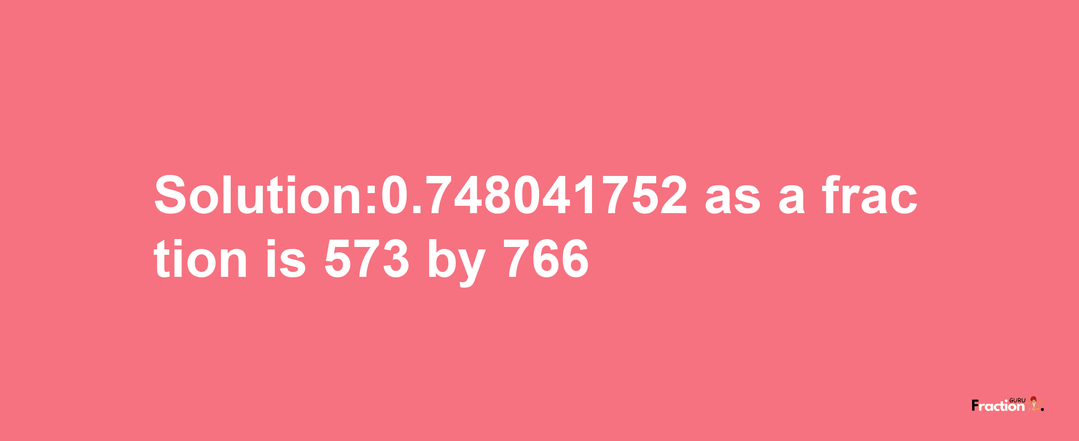 Solution:0.748041752 as a fraction is 573/766