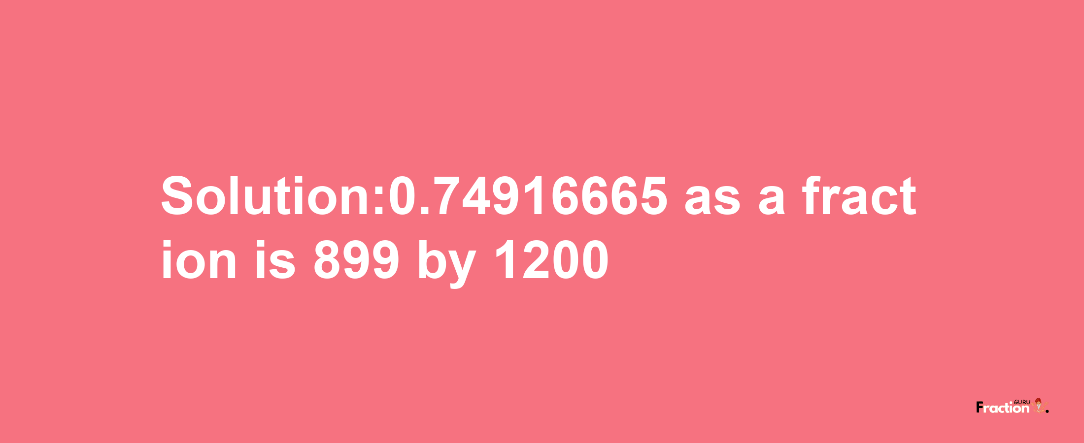 Solution:0.74916665 as a fraction is 899/1200