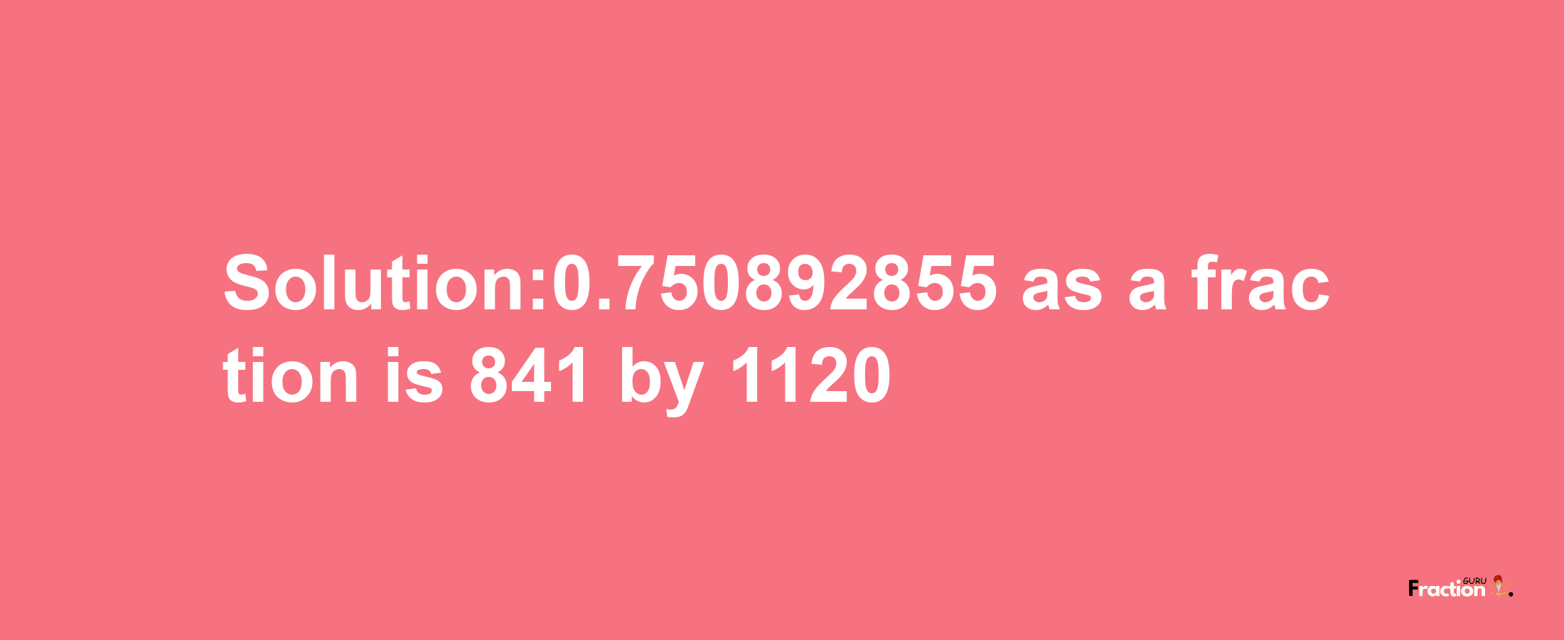 Solution:0.750892855 as a fraction is 841/1120