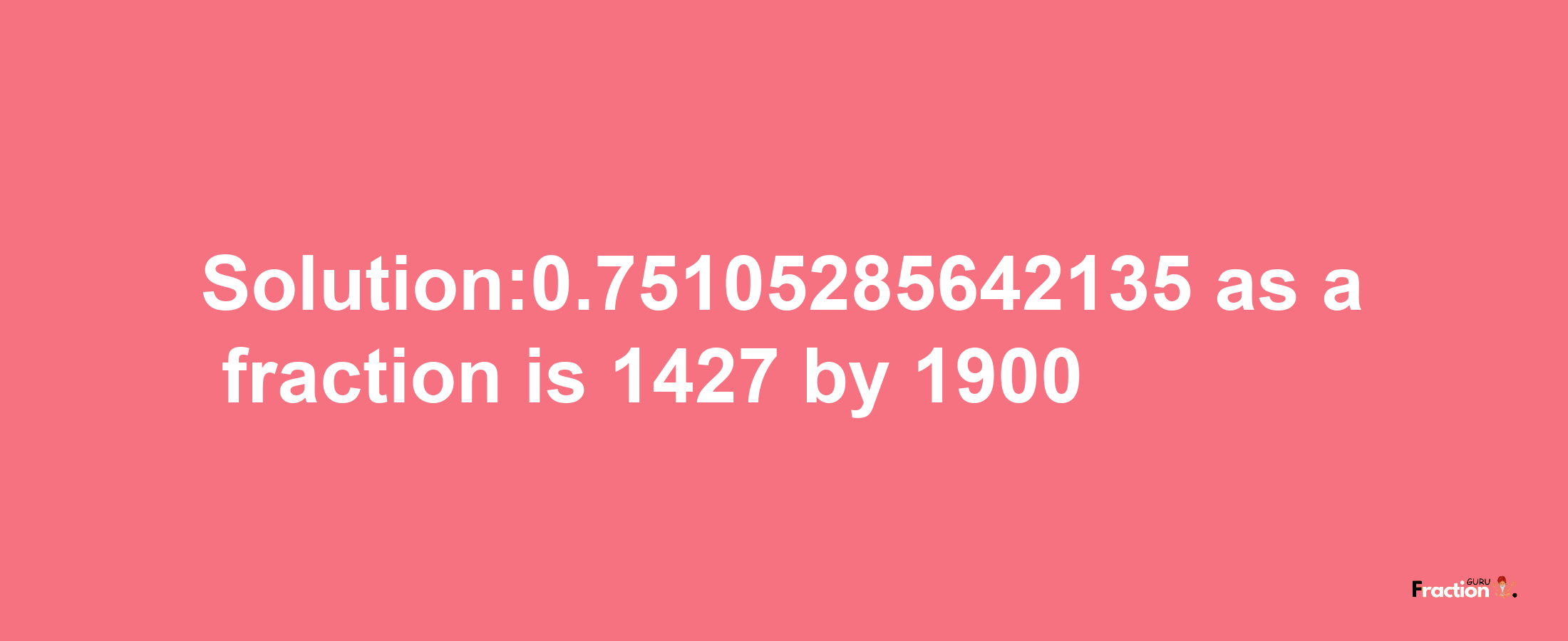 Solution:0.75105285642135 as a fraction is 1427/1900