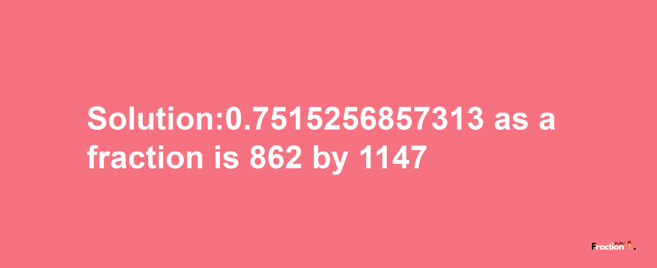 Solution:0.7515256857313 as a fraction is 862/1147