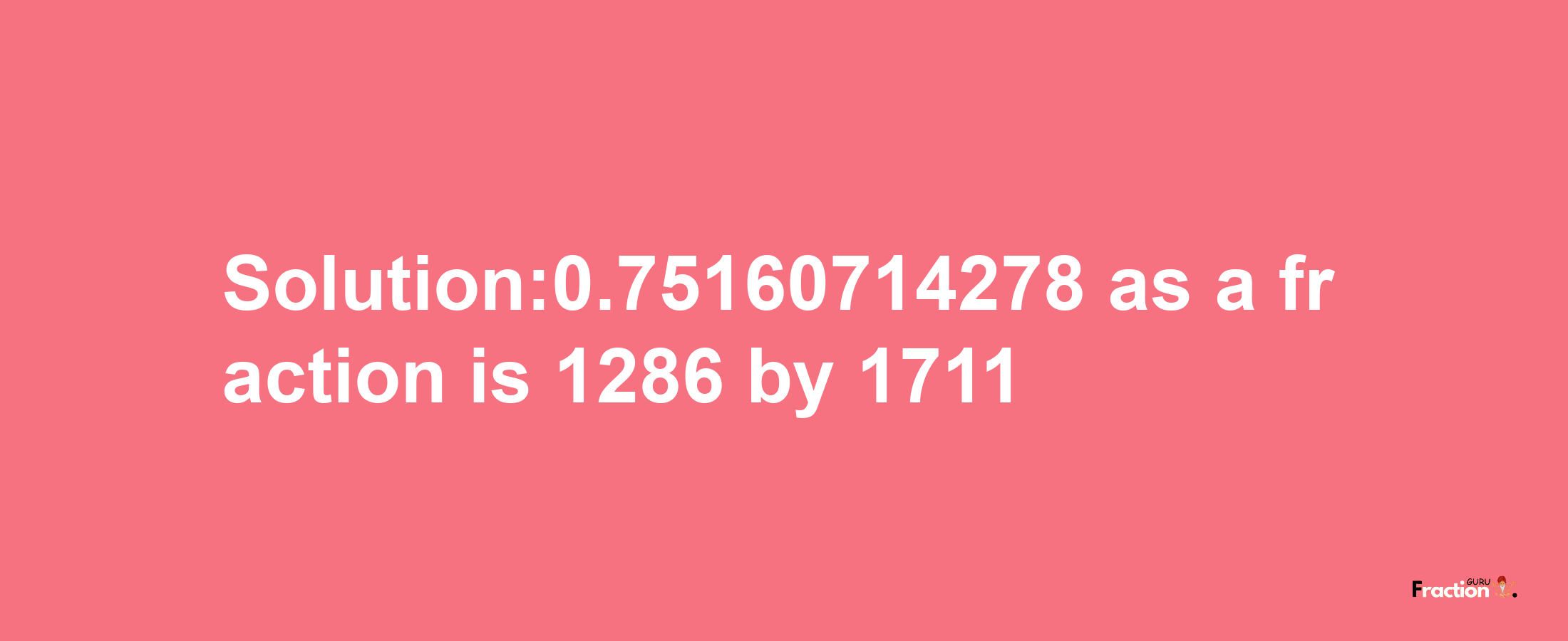 Solution:0.75160714278 as a fraction is 1286/1711