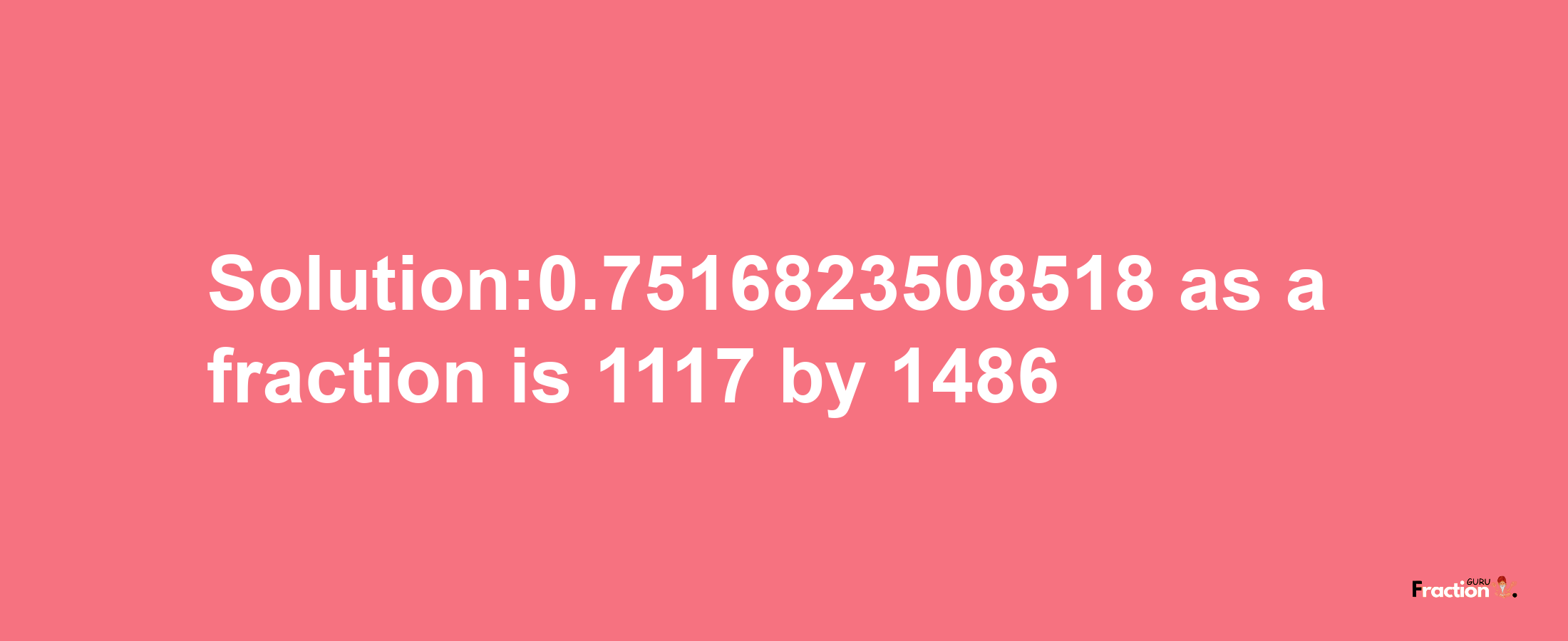 Solution:0.7516823508518 as a fraction is 1117/1486