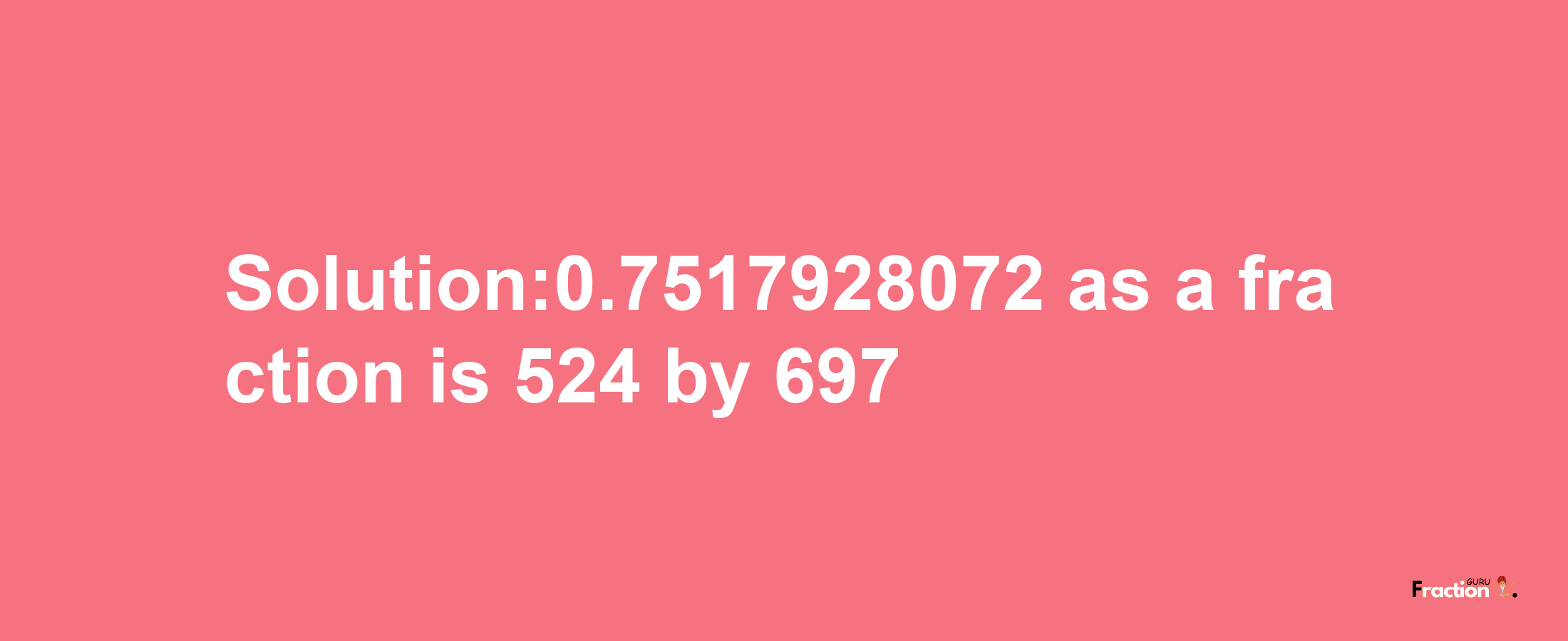 Solution:0.7517928072 as a fraction is 524/697