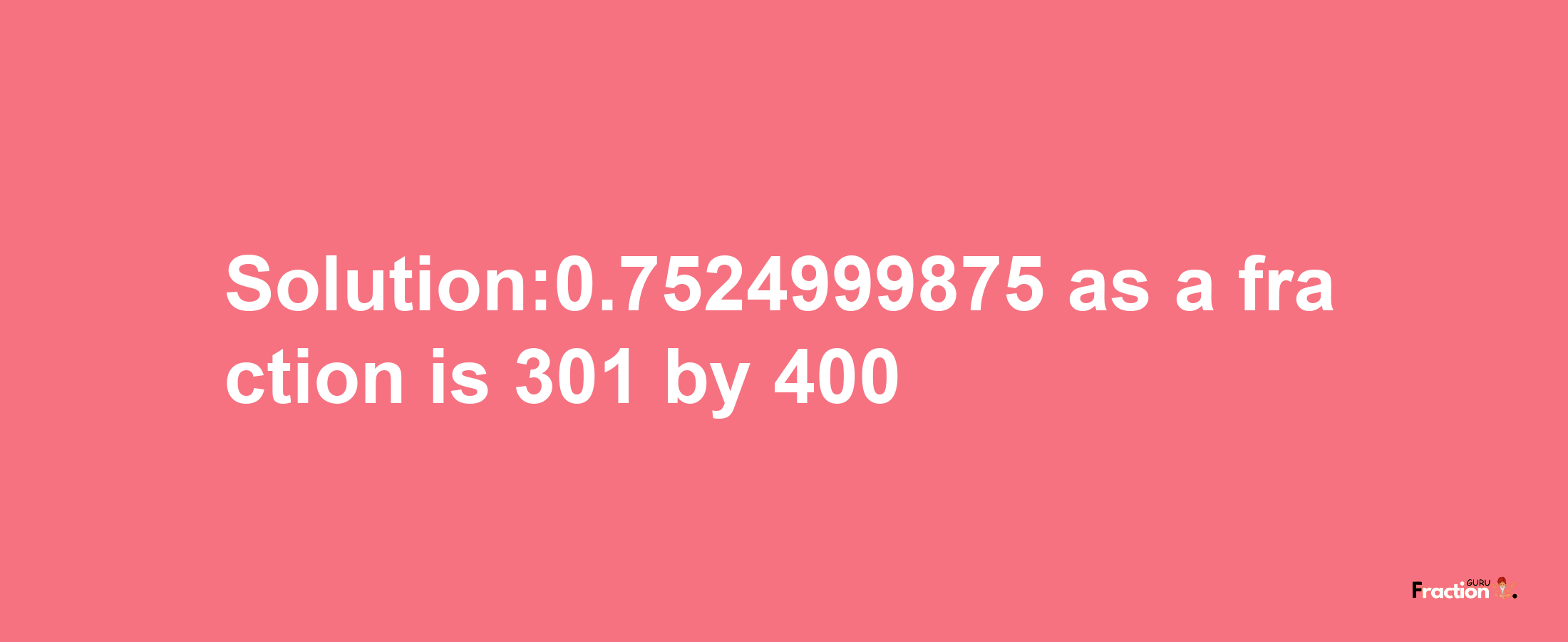 Solution:0.7524999875 as a fraction is 301/400