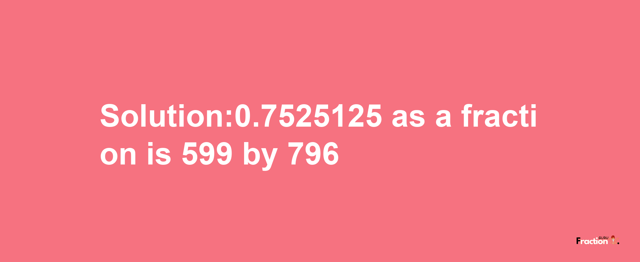 Solution:0.7525125 as a fraction is 599/796