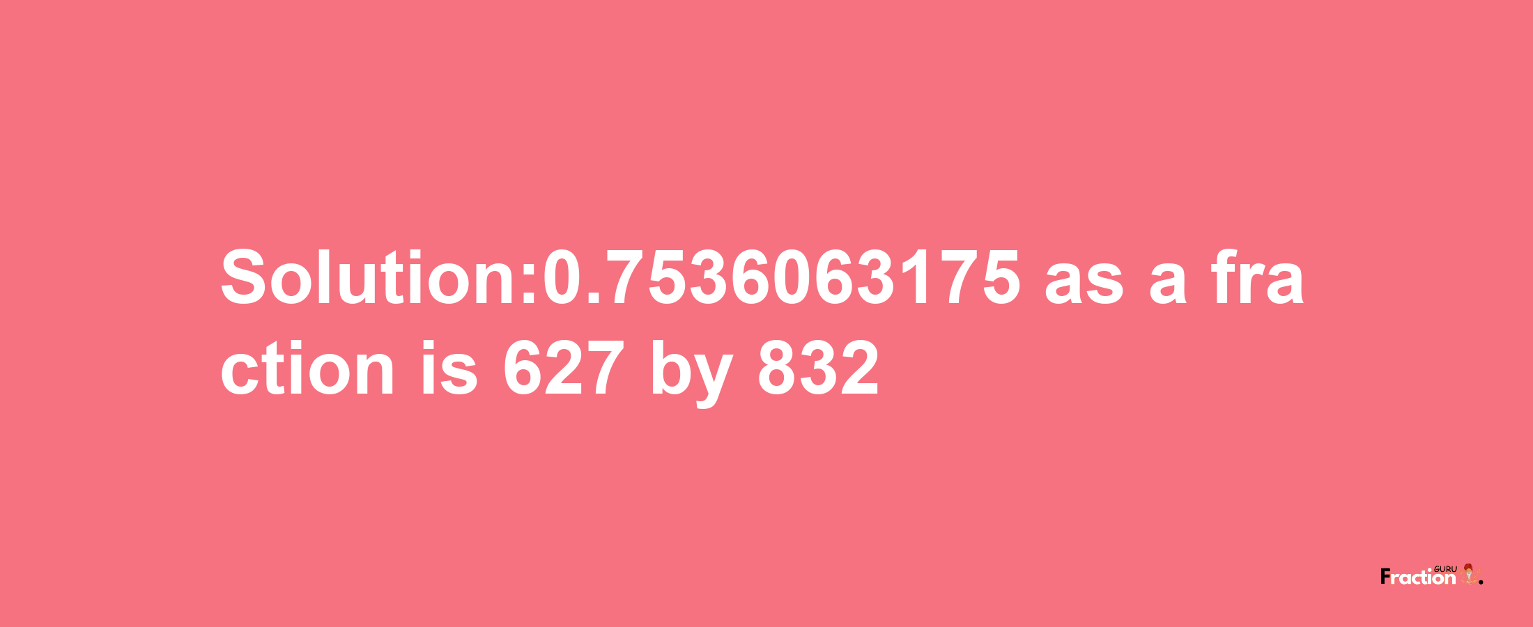 Solution:0.7536063175 as a fraction is 627/832