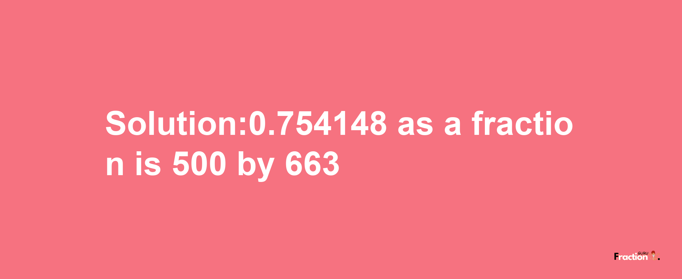 Solution:0.754148 as a fraction is 500/663