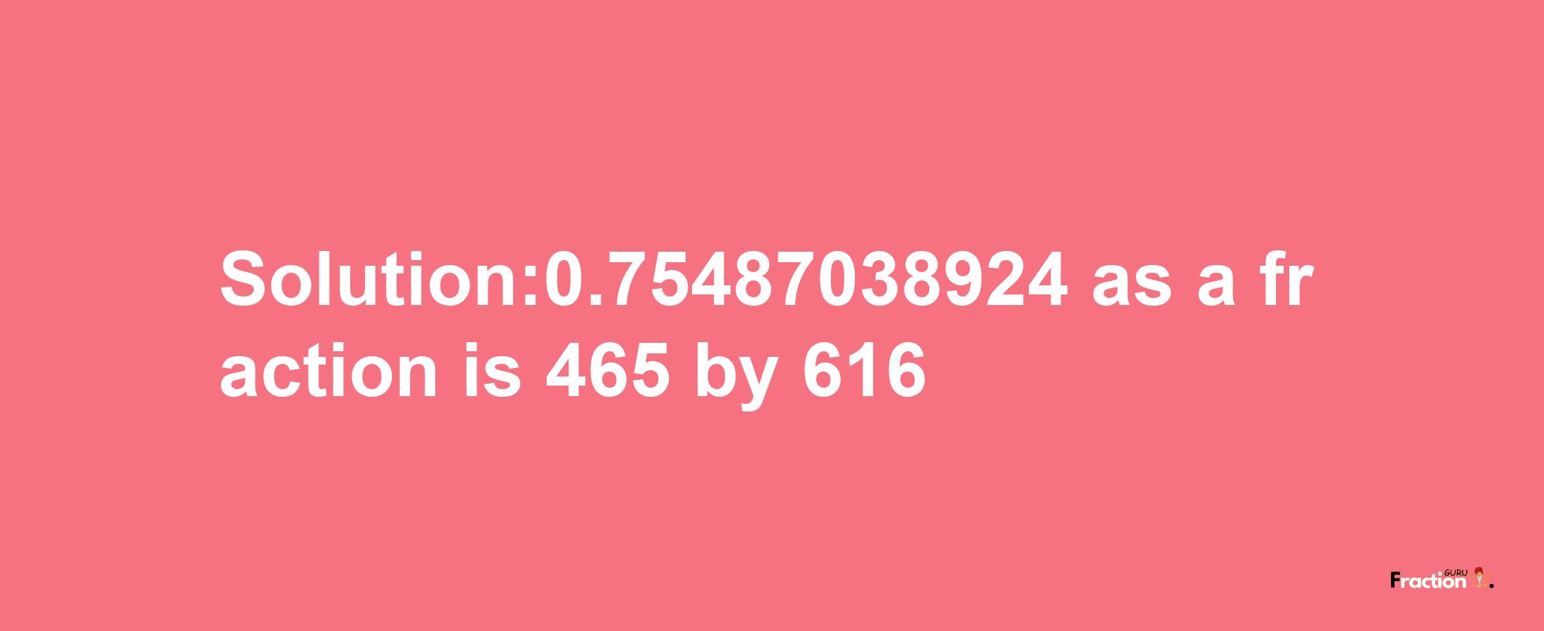 Solution:0.75487038924 as a fraction is 465/616